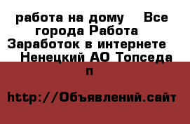 работа на дому  - Все города Работа » Заработок в интернете   . Ненецкий АО,Топседа п.